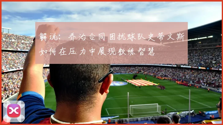 解说：乔治合同困扰球队史蒂文斯如何在压力中展现教练智慧