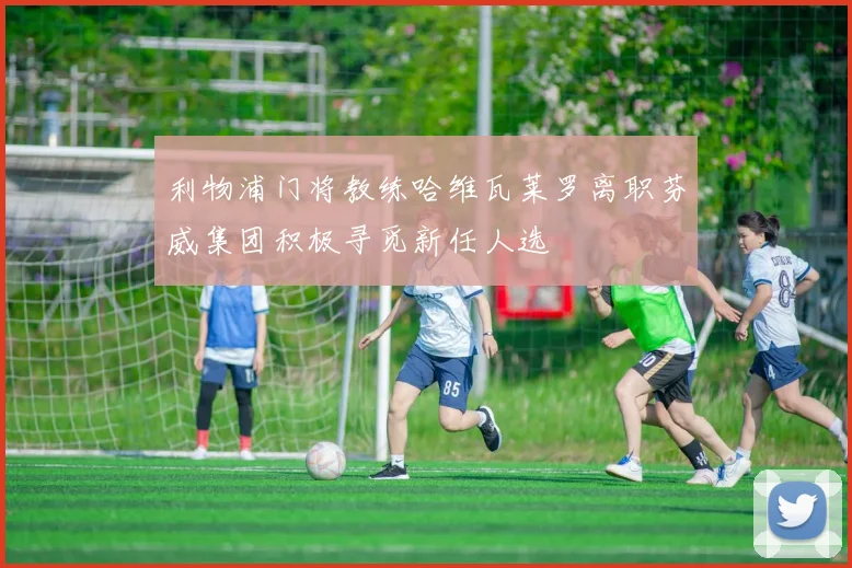 利物浦门将教练哈维瓦莱罗离职芬威集团积极寻觅新任人选