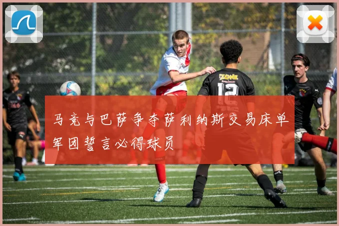 马竞与巴萨争夺萨利纳斯交易床单军团誓言必得球员