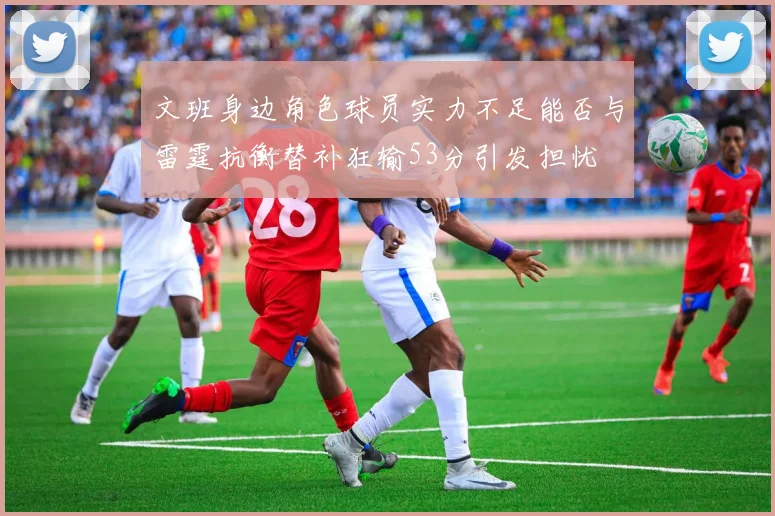 文班身边角色球员实力不足能否与雷霆抗衡替补狂输53分引发担忧