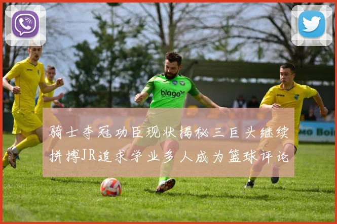 骑士夺冠功臣现状揭秘三巨头继续拼搏JR追求学业多人成为篮球评论员