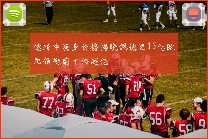 德转中场身价榜揭晓佩德里15亿欧元领衔前十均超亿