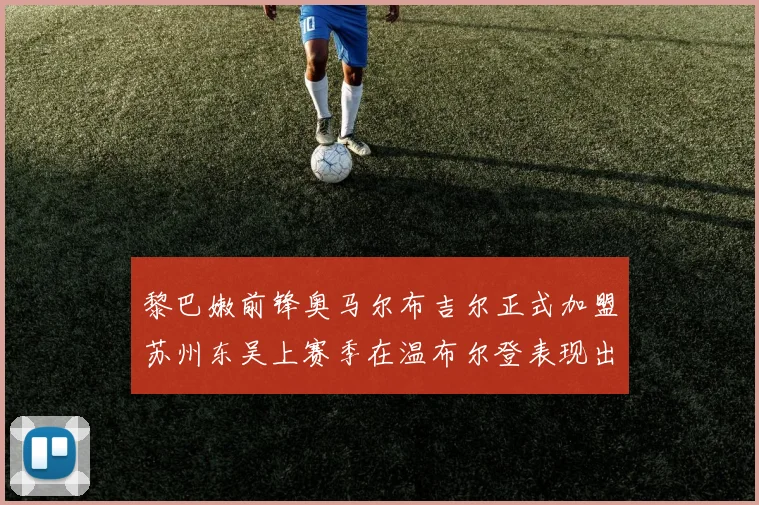 黎巴嫩前锋奥马尔布吉尔正式加盟苏州东吴上赛季在温布尔登表现出色