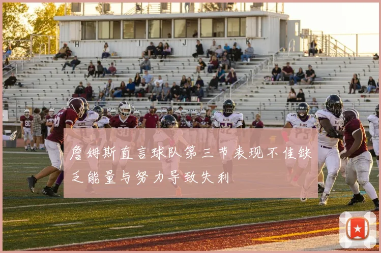 詹姆斯直言球队第三节表现不佳缺乏能量与努力导致失利