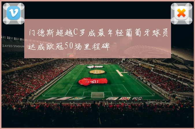 门德斯超越C罗成最年轻葡萄牙球员达成欧冠50场里程碑