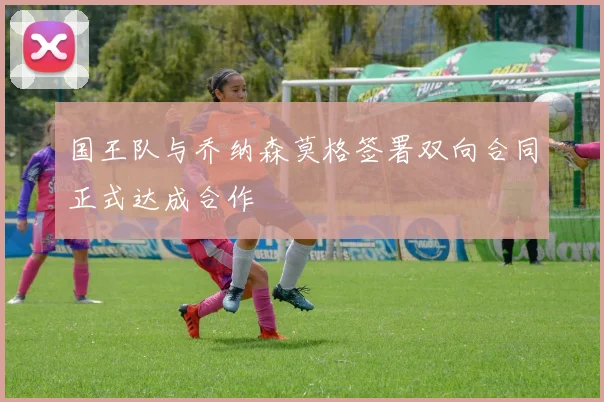 国王队与乔纳森莫格签署双向合同正式达成合作