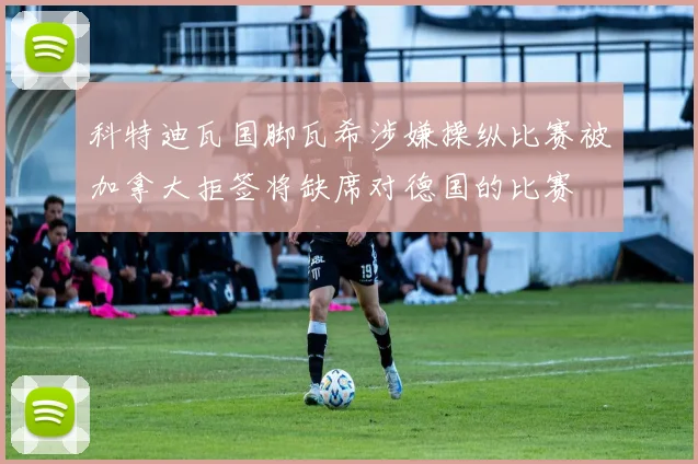 科特迪瓦国脚瓦希涉嫌操纵比赛被加拿大拒签将缺席对德国的比赛
