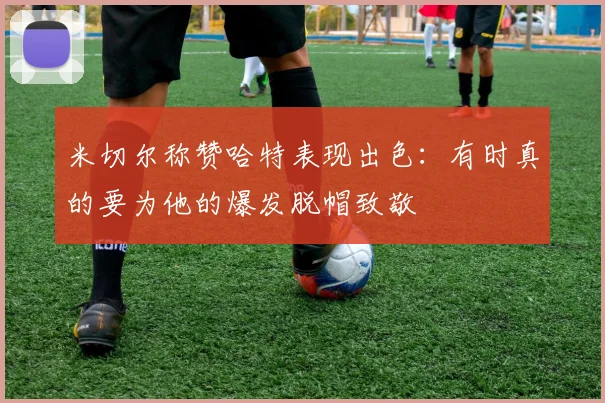 米切尔称赞哈特表现出色：有时真的要为他的爆发脱帽致敬