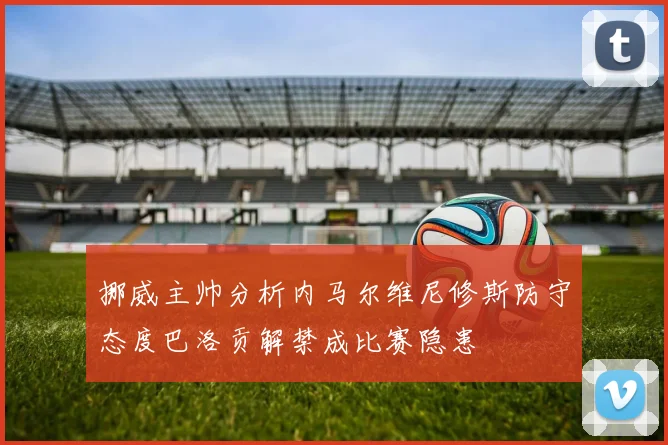挪威主帅分析内马尔维尼修斯防守态度巴洛贡解禁成比赛隐患