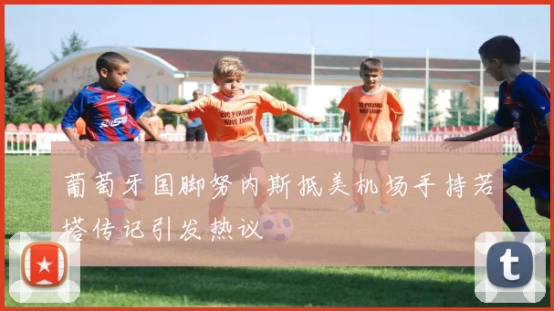 葡萄牙国脚努内斯抵美机场手持若塔传记引发热议